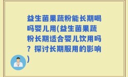 益生菌果蔬粉能长期喝吗婴儿用(益生菌果蔬粉长期适合婴儿饮用吗？探讨长期服用的影响)