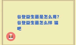 谷登益生菌是怎么用？谷登益生菌怎么样 猫吧