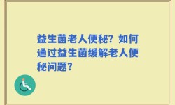 益生菌老人便秘？如何通过益生菌缓解老人便秘问题？