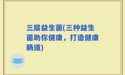 三层益生菌(三种益生菌助你健康，打造健康肠道)