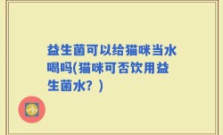 益生菌可以给猫咪当水喝吗(猫咪可否饮用益生菌水？)