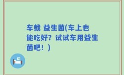 车载 益生菌(车上也能吃好？试试车用益生菌吧！)