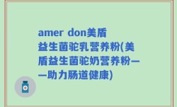 amer don美盾益生菌驼乳营养粉(美盾益生菌驼奶营养粉——助力肠道健康)