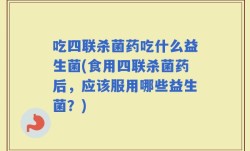 吃四联杀菌药吃什么益生菌(食用四联杀菌药后，应该服用哪些益生菌？)