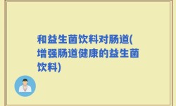 和益生菌饮料对肠道(增强肠道健康的益生菌饮料)