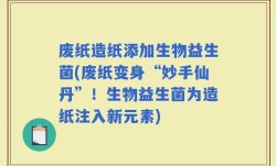 废纸造纸添加生物益生菌(废纸变身“妙手仙丹”！生物益生菌为造纸注入新元素)