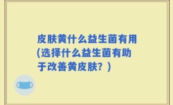 皮肤黄什么益生菌有用(选择什么益生菌有助于改善黄皮肤？)