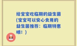 给宝宝吃临期的益生菌(宝宝可以安心食用的益生菌推荐：临期特惠哦！)