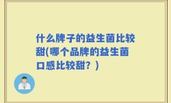 什么牌子的益生菌比较甜(哪个品牌的益生菌口感比较甜？)