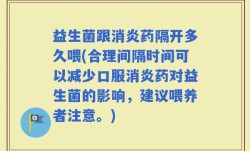 益生菌跟消炎药隔开多久喂(合理间隔时间可以减少口服消炎药对益生菌的影响，建议喂养者注意。)