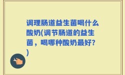调理肠道益生菌喝什么酸奶(调节肠道的益生菌，喝哪种酸奶最好？)