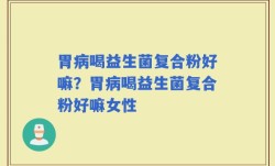 胃病喝益生菌复合粉好嘛？胃病喝益生菌复合粉好嘛女性