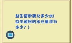 益生菌粉要兑多少水(益生菌粉的水兑量该为多少？)