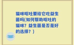猫咪呕吐要给它吃益生菌吗(如何帮助呕吐的猫咪？益生菌是否是好的选择？)