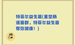 特菲尔益生菌(重塑肠道菌群，特菲尔益生菌帮你健康！)