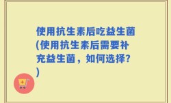 使用抗生素后吃益生菌(使用抗生素后需要补充益生菌，如何选择？)