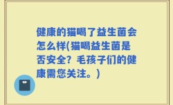 健康的猫喝了益生菌会怎么样(猫喝益生菌是否安全？毛孩子们的健康需您关注。)