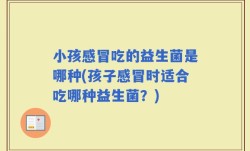 小孩感冒吃的益生菌是哪种(孩子感冒时适合吃哪种益生菌？)