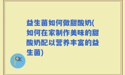 益生菌如何做甜酸奶(如何在家制作美味的甜酸奶配以营养丰富的益生菌)