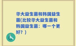 华大益生菌和韩国益生菌(比较华大益生菌和韩国益生菌：哪一个更好？)