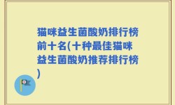 猫咪益生菌酸奶排行榜前十名(十种最佳猫咪益生菌酸奶推荐排行榜)
