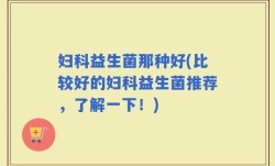 妇科益生菌那种好(比较好的妇科益生菌推荐，了解一下！)