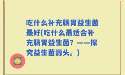 吃什么补充肠胃益生菌最好(吃什么最适合补充肠胃益生菌？——探究益生菌源头。)