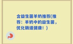 含益生菌羊奶推荐(推荐：羊奶中的益生菌，优化肠道健康！)