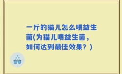 一斤的猫儿怎么喂益生菌(为猫儿喂益生菌，如何达到最佳效果？)