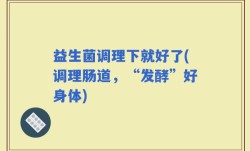 益生菌调理下就好了(调理肠道，“发酵”好身体)