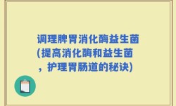 调理脾胃消化酶益生菌(提高消化酶和益生菌，护理胃肠道的秘诀)