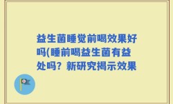 益生菌睡觉前喝效果好吗(睡前喝益生菌有益处吗？新研究揭示效果