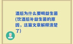 酒后为什么要喝益生菌(饮酒后补益生菌的原因，这篇文章解释清楚了)