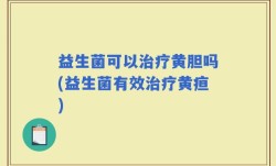 益生菌可以治疗黄胆吗(益生菌有效治疗黄疸)