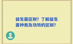 益生菌区别？了解益生菌种类及功效的区别？