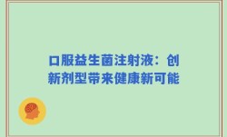 口服益生菌注射液：创新剂型带来健康新可能