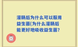 灌肠后为什么可以服用益生菌(为什么灌肠后能更好地吸收益生菌？