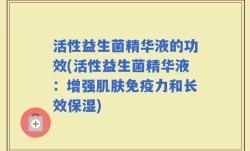 活性益生菌精华液的功效(活性益生菌精华液：增强肌肤免疫力和长效保湿)