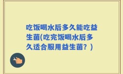 吃饭喝水后多久能吃益生菌(吃完饭喝水后多久适合服用益生菌？)