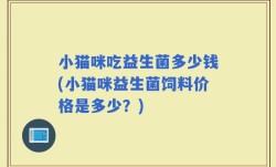 小猫咪吃益生菌多少钱(小猫咪益生菌饲料价格是多少？)