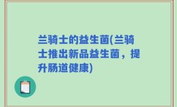 兰骑士的益生菌(兰骑士推出新品益生菌，提升肠道健康)