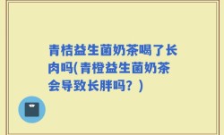青桔益生菌奶茶喝了长肉吗(青橙益生菌奶茶会导致长胖吗？)