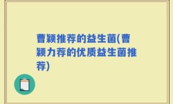 曹颖推荐的益生菌(曹颖力荐的优质益生菌推荐)
