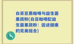白芸豆黑咖啡与益生菌果蔬粉(白豆咖啡配益生菌果蔬粉：促进健康的完美组合)