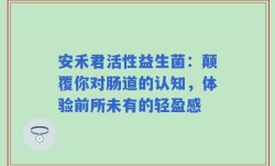 安禾君活性益生菌：颠覆你对肠道的认知，体验前所未有的轻盈感