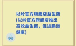 以岭官方旗舰店益生菌(以岭官方旗舰店推出高效益生菌，促进肠道健康)