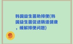 韩国益生菌助排便(韩国益生菌促进肠道健康，缓解排便问题)