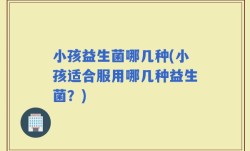 小孩益生菌哪几种(小孩适合服用哪几种益生菌？)