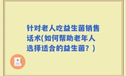 针对老人吃益生菌销售话术(如何帮助老年人选择适合的益生菌？)