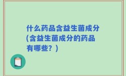 什么药品含益生菌成分(含益生菌成分的药品有哪些？)